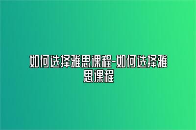 如何选择雅思课程-如何选择雅思课程