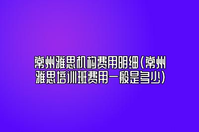 常州雅思机构费用明细(常州雅思培训班费用一般是多少)