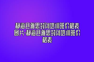静海县雅思封闭培训班价格表图片-静海县雅思封闭培训班价格表