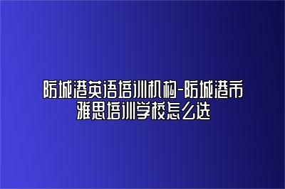 防城港英语培训机构-防城港市雅思培训学校怎么选