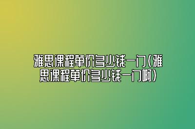 雅思课程单价多少钱一门(雅思课程单价多少钱一门啊)