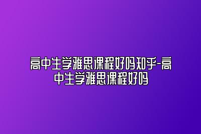 高中生学雅思课程好吗知乎-高中生学雅思课程好吗