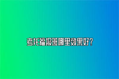 考托福报班哪里效果好？