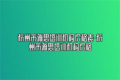 杭州市雅思培训机构价格表-杭州市雅思培训机构价格