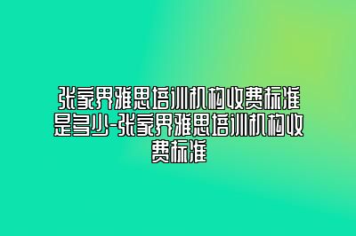 张家界雅思培训机构收费标准是多少-张家界雅思培训机构收费标准