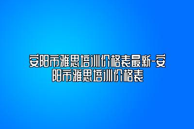 安阳市雅思培训价格表最新-安阳市雅思培训价格表