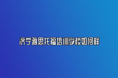 济宁雅思托福培训学校如何样