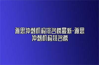 雅思冲刺机构排名榜最新-雅思冲刺机构排名榜