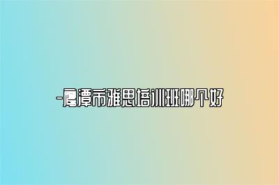 -鹰潭市雅思培训班哪个好