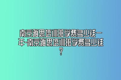 南京雅思培训班学费多少钱一年-南京雅思培训班学费多少钱？