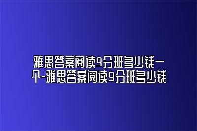 雅思答案阅读9分班多少钱一个-雅思答案阅读9分班多少钱