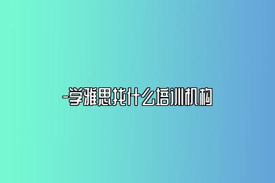 -学雅思找什么培训机构