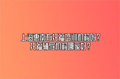 上海惠南有托福培训机构吗？托福辅导机构哪家好？