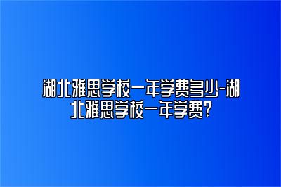 湖北雅思学校一年学费多少-湖北雅思学校一年学费?