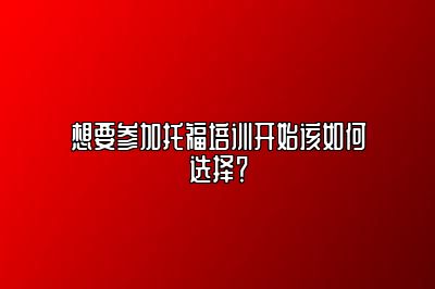 想要参加托福培训开始该如何选择？