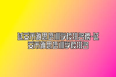 延安市雅思培训学校排名榜-延安市雅思培训学校排名