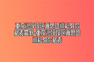 重庆沙坪坝区雅思培训私教价格表最新-重庆沙坪坝区雅思培训私教价格表