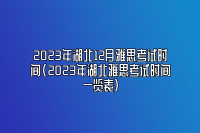 2023年湖北12月雅思考试时间(2023年湖北雅思考试时间一览表)