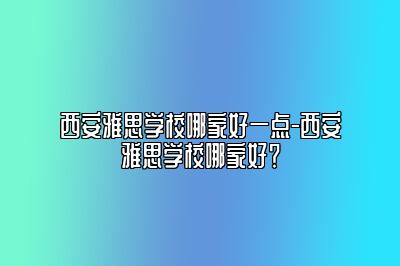 西安雅思学校哪家好一点-西安雅思学校哪家好？