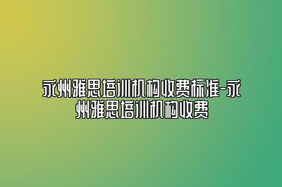 永州雅思培训机构收费标准-永州雅思培训机构收费