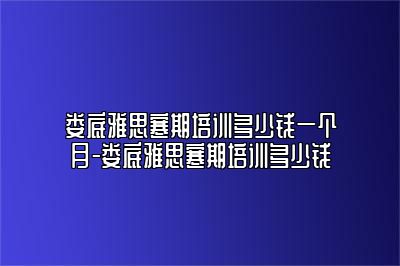 娄底雅思寒期培训多少钱一个月-娄底雅思寒期培训多少钱