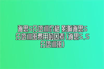 雅思5分培训价格 影响雅思5分培训班费用的因素(雅思5.5分培训班)