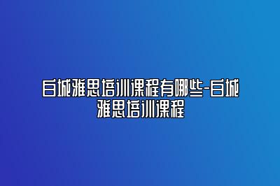 白城雅思培训课程有哪些-白城雅思培训课程