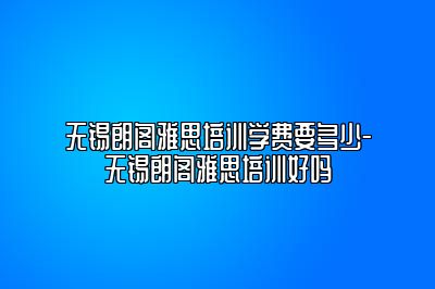 无锡朗阁雅思培训学费要多少-无锡朗阁雅思培训好吗