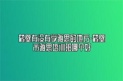 鹤壁有没有学雅思的地方-鹤壁市雅思培训班哪个好