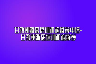 甘孜州雅思培训机构推荐电话-甘孜州雅思培训机构推荐