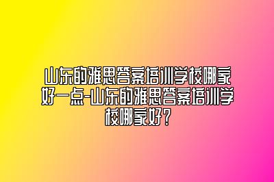 山东的雅思答案培训学校哪家好一点-山东的雅思答案培训学校哪家好？