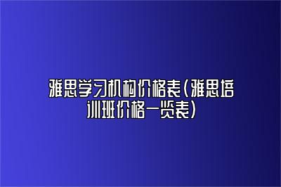 雅思学习机构价格表(雅思培训班价格一览表)