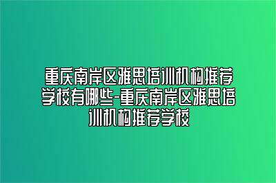 重庆南岸区雅思培训机构推荐学校有哪些-重庆南岸区雅思培训机构推荐学校