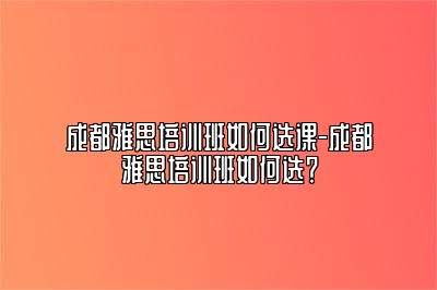 成都雅思培训班如何选课-成都雅思培训班如何选？