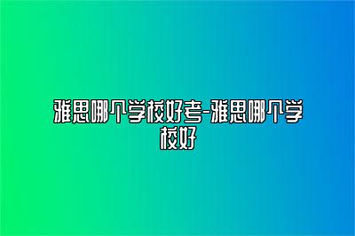 雅思哪个学校好考-雅思哪个学校好
