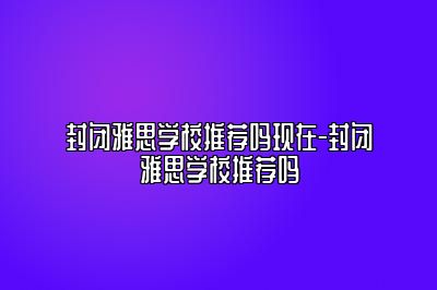 封闭雅思学校推荐吗现在-封闭雅思学校推荐吗