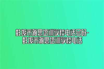 蚌埠市雅思培训学校电话号码-蚌埠市雅思培训学校电话