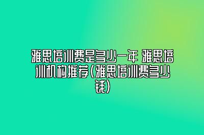 雅思培训费是多少一年 雅思培训机构推荐(雅思培训费多少钱)