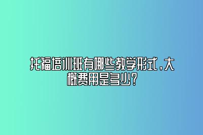 托福培训班有哪些教学形式，大概费用是多少？