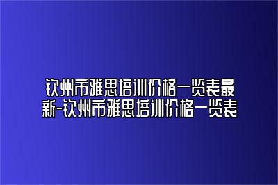钦州市雅思培训价格一览表最新-钦州市雅思培训价格一览表