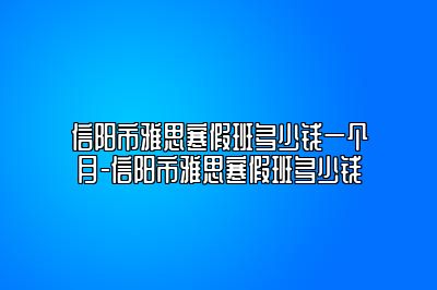 信阳市雅思寒假班多少钱一个月-信阳市雅思寒假班多少钱