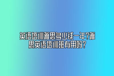 英语培训雅思多少钱一年？雅思英语培训班有用吗？