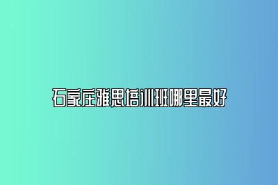 石家庄雅思培训班哪里最好