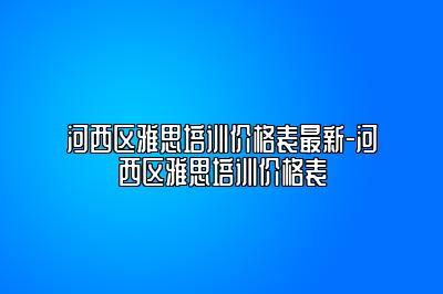河西区雅思培训价格表最新-河西区雅思培训价格表