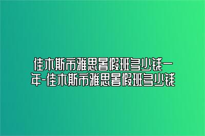 佳木斯市雅思暑假班多少钱一年-佳木斯市雅思暑假班多少钱