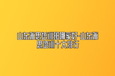 山东雅思培训班哪家好-山东雅思培训十大排行