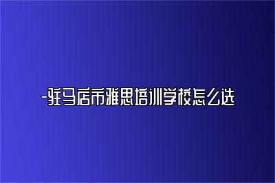-驻马店市雅思培训学校怎么选