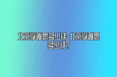 北京学雅思多少钱-北京学雅思多少钱？