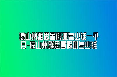 凉山州雅思暑假班多少钱一个月-凉山州雅思暑假班多少钱