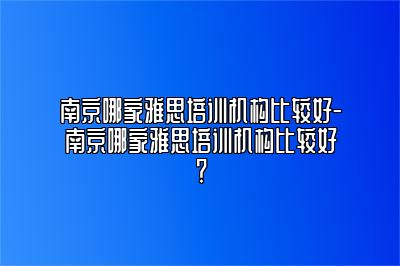 南京哪家雅思培训机构比较好-南京哪家雅思培训机构比较好？